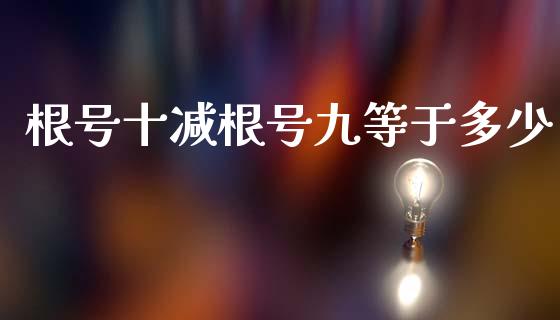根号十减根号九等于多少_https://www.fcdydaikuan.com_恒指期货直播_第1张