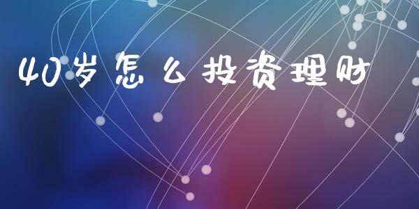 40岁怎么投资理财_https://www.fcdydaikuan.com_黄金期货直播_第1张