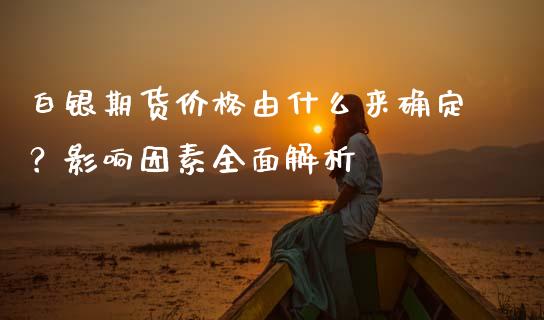 白银期货价格由什么来确定？影响因素全面解析_https://www.fcdydaikuan.com_恒生指数直播室_第1张