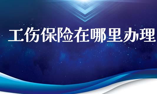 工伤保险在哪里办理_https://www.fcdydaikuan.com_恒生指数直播室_第1张