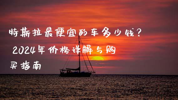 特斯拉最便宜的车多少钱？ 2024年价格详解与购买指南_https://www.fcdydaikuan.com_恒生指数直播室_第1张