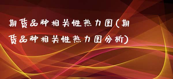期货品种相关性热力图(期货品种相关性热力图分析)_https://www.fcdydaikuan.com_恒指期货直播_第1张