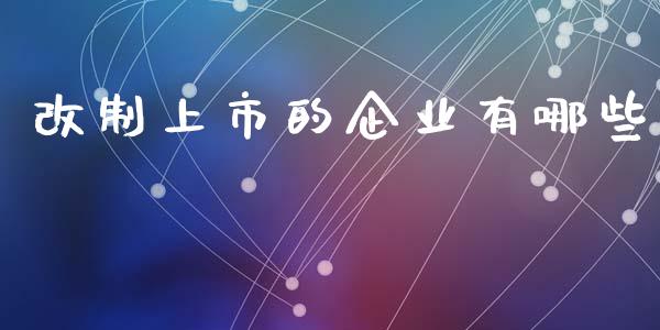改制上市的企业有哪些_https://www.fcdydaikuan.com_恒指期货直播_第1张
