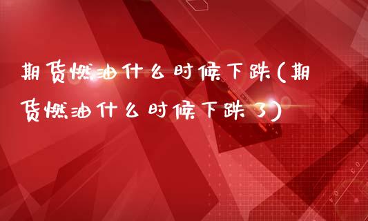 期货燃油什么时候下跌(期货燃油什么时候下跌了)_https://www.fcdydaikuan.com_恒生指数直播室_第1张