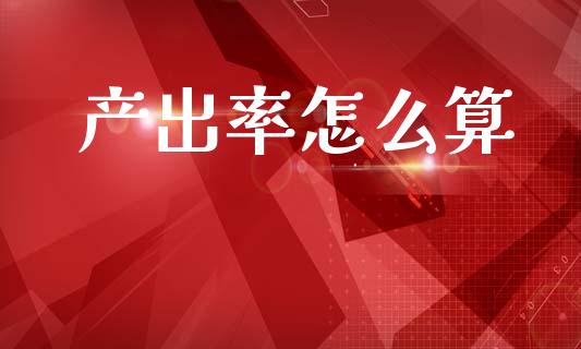 产出率怎么算_https://www.fcdydaikuan.com_黄金期货直播_第1张