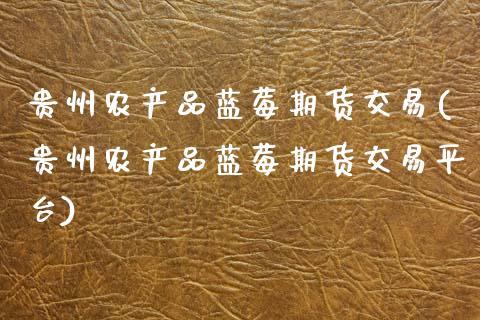 贵州农产品蓝莓期货交易(贵州农产品蓝莓期货交易平台)_https://www.fcdydaikuan.com_恒生指数直播室_第1张