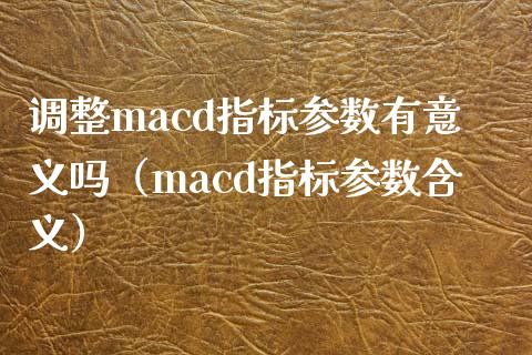 调整macd指标参数有意义吗(macd指标参数含义)_黄金期货直播_第1张_恒生指数直播室_恒指期货直播_德指期货直播_黄金期货直播 调整macd指标参数有意义吗(macd指标参数含义)_https://www.fcdydaikuan.com_黄金期货直播_第1张