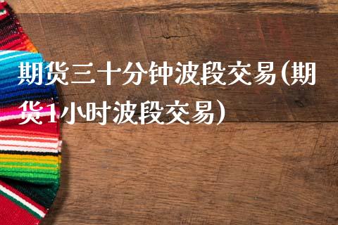 期货三十分钟波段交易(期货1小时波段交易)_https://www.fcdydaikuan.com_德指期货直播_第1张