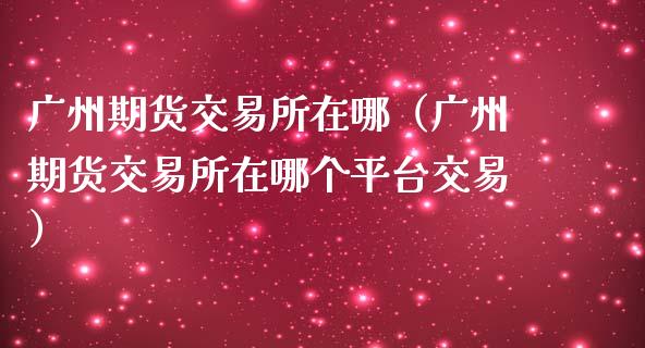 广州期货交易所在哪(广州期货交易所在哪个平台交易)_恒指期货直播_第1张_恒生指数直播室_恒指期货直播_德指期货直播_黄金期货直播 广州期货交易所在哪(广州期货交易所在哪个平台交易)_https://www.fcdydaikuan.com_恒指期货直播_第1张