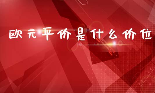 欧元平价是什么价位_https://www.fcdydaikuan.com_恒指期货直播_第1张