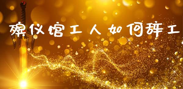殡仪馆工人如何辞工_https://www.fcdydaikuan.com_黄金期货直播_第1张
