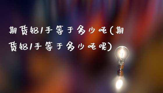 期货铝1手等于多少吨(期货铝1手等于多少吨呢)_https://www.fcdydaikuan.com_黄金期货直播_第1张
