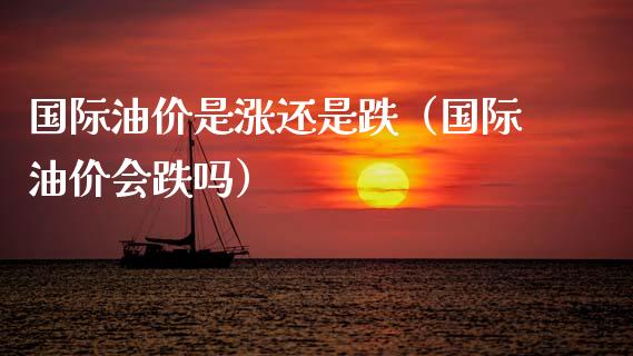 国际油价是涨还是跌（国际油价会跌吗）_https://www.fcdydaikuan.com_恒生指数直播室_第1张