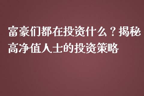 富豪们都在投资什么？揭秘高净值人士的投资策略_https://www.fcdydaikuan.com_恒生指数直播室_第1张