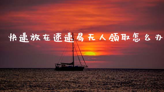 快递放在速递易无人领取怎么办_https://www.fcdydaikuan.com_恒生指数直播室_第1张