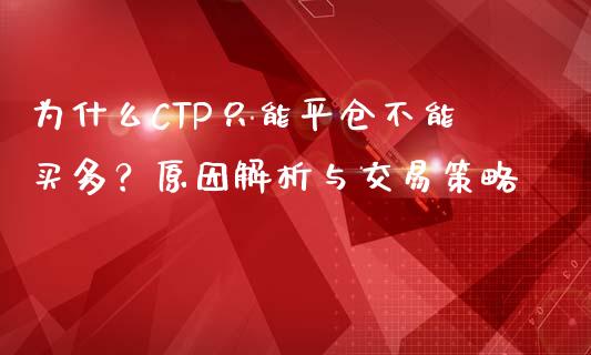 为什么CTP只能平仓不能买多？原因解析与交易策略_https://www.fcdydaikuan.com_恒指期货直播_第1张