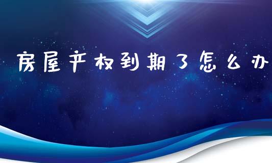 房屋产权到期了怎么办_https://www.fcdydaikuan.com_恒指期货直播_第1张