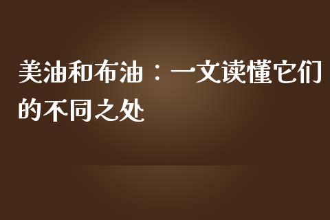 美油和布油：一文读懂它们的不同之处_https://www.fcdydaikuan.com_恒指期货直播_第1张
