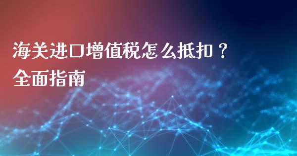 海关进口增值税怎么抵扣？全面指南_https://www.fcdydaikuan.com_黄金期货直播_第1张