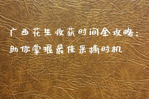 广西花生收获时间全攻略：助你掌握最佳采摘时机_https://www.fcdydaikuan.com_恒指期货直播_第1张