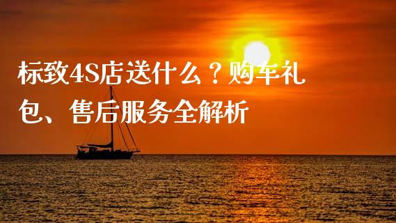 标致4S店送什么？购车礼包、售后服务全解析_https://www.fcdydaikuan.com_黄金期货直播_第1张