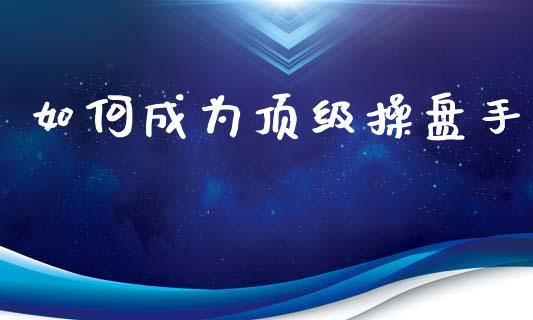 如何成为顶级操盘手_https://www.fcdydaikuan.com_恒指期货直播_第1张