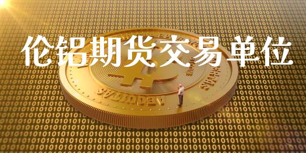 伦铝期货交易单位_https://www.fcdydaikuan.com_恒指期货直播_第1张
