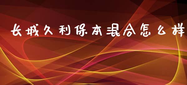 长城久利保本混合怎么样_https://www.fcdydaikuan.com_恒生指数直播室_第1张