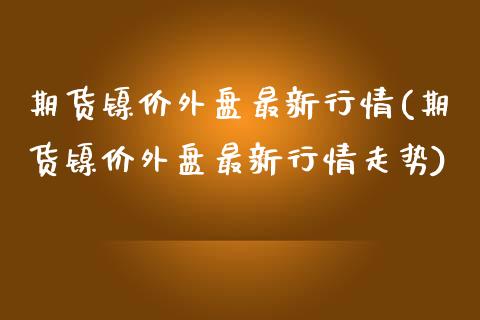 期货镍价外盘最新行情(期货镍价外盘最新行情走势)_https://www.fcdydaikuan.com_德指期货直播_第1张