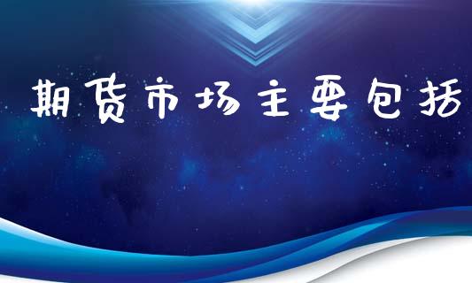 期货市场主要包括_https://www.fcdydaikuan.com_恒指期货直播_第1张