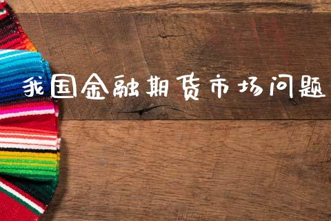 我国金融期货市场问题_https://www.fcdydaikuan.com_黄金期货直播_第1张