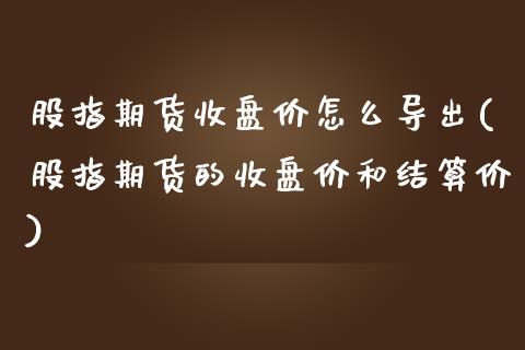 股指期货收盘价怎么导出(股指期货的收盘价和结算价)_https://www.fcdydaikuan.com_黄金期货直播_第1张