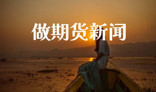 做期货新闻_https://www.fcdydaikuan.com_黄金期货直播_第1张