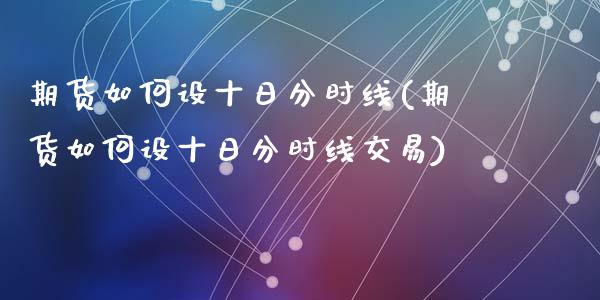 期货如何设十日分时线(期货如何设十日分时线交易)_https://www.fcdydaikuan.com_黄金期货直播_第1张
