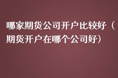 哪家期货公司开户比较好（期货开户在哪个公司好）_https://www.fcdydaikuan.com_恒生指数直播室_第1张