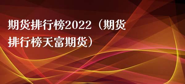 期货排行榜2022（期货排行榜天富期货）_https://www.fcdydaikuan.com_德指期货直播_第1张