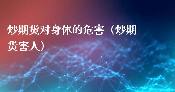 炒期货对身体的危害（炒期货害人）_https://www.fcdydaikuan.com_恒生指数直播室_第1张