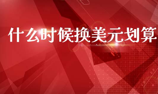 什么时候换美元划算_https://www.fcdydaikuan.com_恒指期货直播_第1张