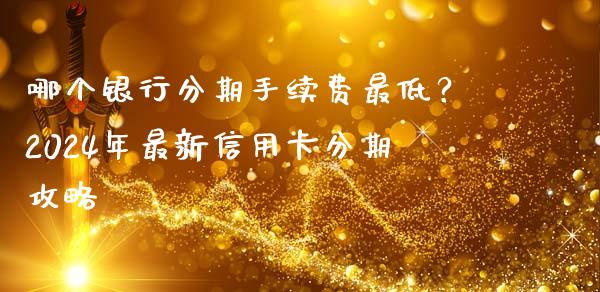 哪个银行分期手续费最低？2024年最新信用卡分期攻略_https://www.fcdydaikuan.com_恒生指数直播室_第1张