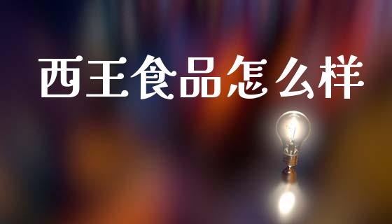 西王食品怎么样_https://www.fcdydaikuan.com_德指期货直播_第1张