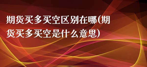 期货买多买空区别在哪(期货买多买空是什么意思)_https://www.fcdydaikuan.com_恒指期货直播_第1张