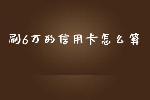 刷6万的信用卡怎么算_https://www.fcdydaikuan.com_黄金期货直播_第1张