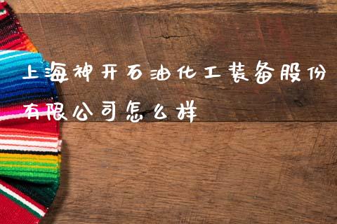 上海神开石油化工装备股份有限公司怎么样_https://www.fcdydaikuan.com_恒指期货直播_第1张