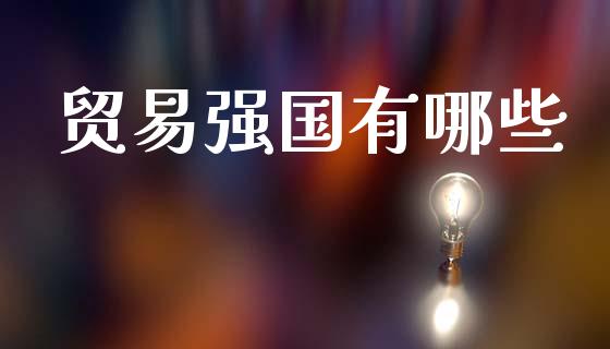 贸易强国有哪些_https://www.fcdydaikuan.com_德指期货直播_第1张