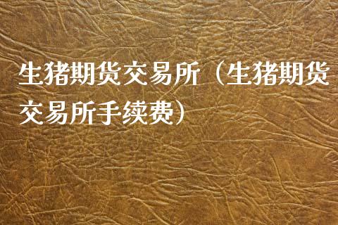 生猪期货交易所（生猪期货交易所手续费）_https://www.fcdydaikuan.com_恒指期货直播_第1张
