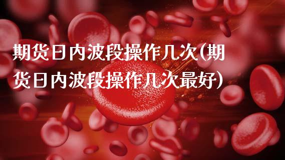 期货日内波段操作几次(期货日内波段操作几次最好)_https://www.fcdydaikuan.com_黄金期货直播_第1张