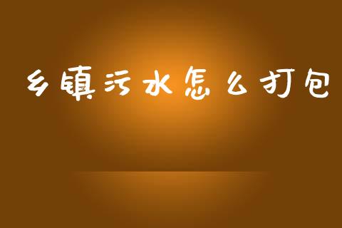 乡镇污水怎么打包_https://www.fcdydaikuan.com_恒生指数直播室_第1张