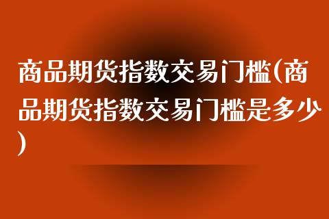 商品期货指数交易门槛(商品期货指数交易门槛是多少)_https://www.fcdydaikuan.com_德指期货直播_第1张