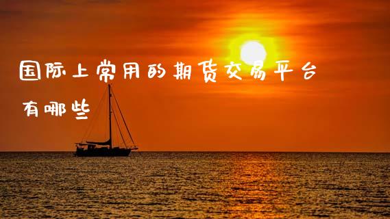 国际上常用的期货交易平台有哪些_https://www.fcdydaikuan.com_恒指期货直播_第1张