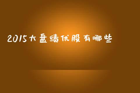 2015大盘绩优股有哪些_https://www.fcdydaikuan.com_恒指期货直播_第1张